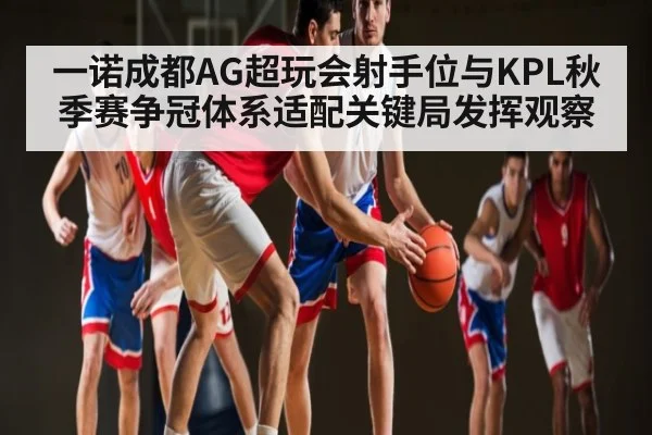 一诺成都AG超玩会射手位与KPL秋季赛争冠体系适配关键局发挥观察