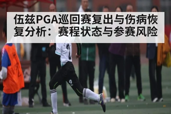 伍兹PGA巡回赛复出与伤病恢复分析:赛程状态与参赛风险